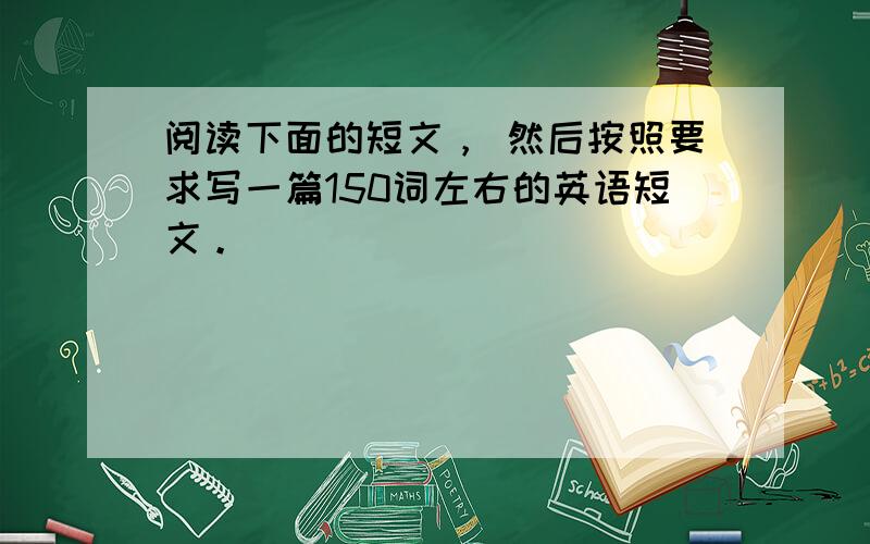 阅读下面的短文， 然后按照要求写一篇150词左右的英语短文。