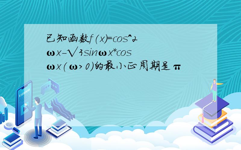 已知函数f(x)=cos^2ωx-√3sinωx*cosωx(ω＞0)的最小正周期是π