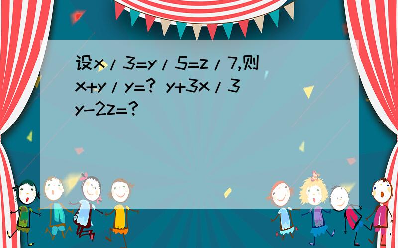 设x/3=y/5=z/7,则x+y/y=? y+3x/3y-2z=?