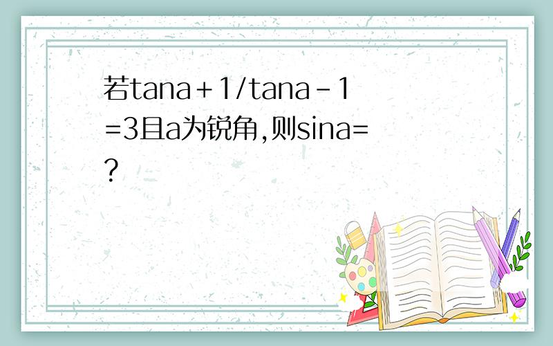 若tana＋1/tana－1=3且a为锐角,则sina=?