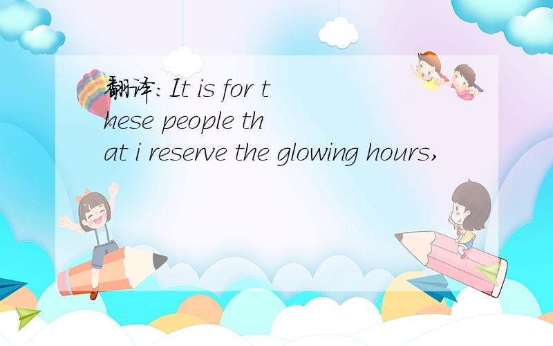 翻译：It is for these people that i reserve the glowing hours,