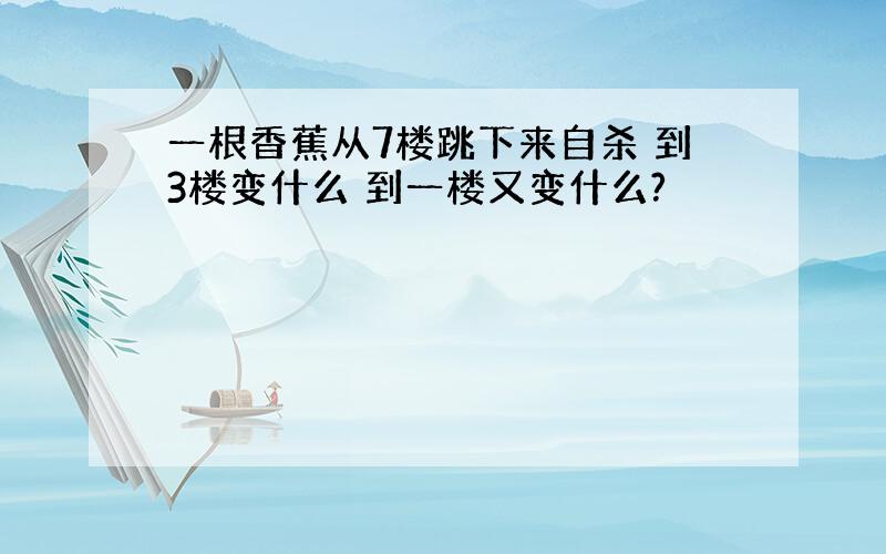 一根香蕉从7楼跳下来自杀 到3楼变什么 到一楼又变什么?