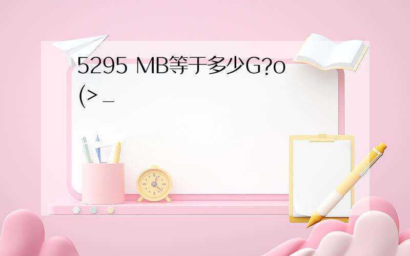 5295 MB等于多少G?o(>_