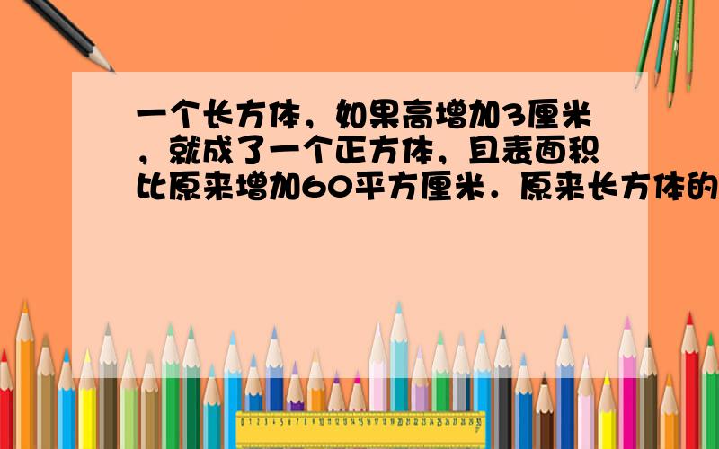 一个长方体，如果高增加3厘米，就成了一个正方体，且表面积比原来增加60平方厘米．原来长方体的体积是______立方厘米．