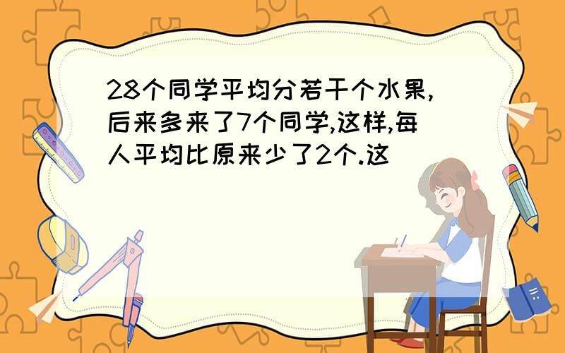 28个同学平均分若干个水果,后来多来了7个同学,这样,每人平均比原来少了2个.这