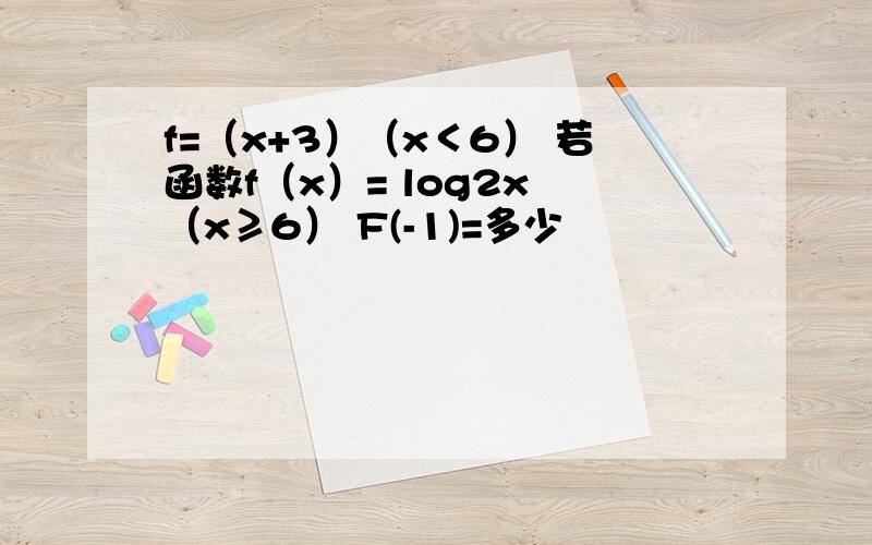 f=（x+3）（x＜6） 若函数f（x）= log2x （x≥6） F(-1)=多少