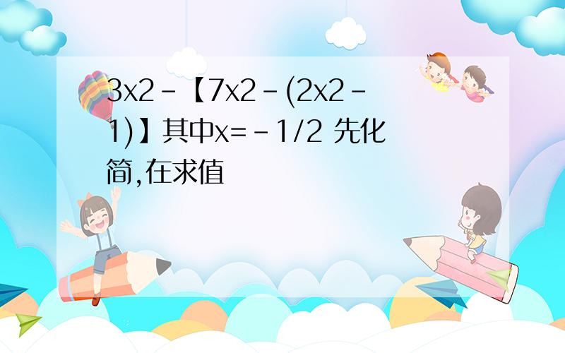 3x2-【7x2-(2x2-1)】其中x=-1/2 先化简,在求值