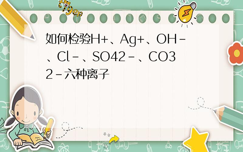 如何检验H+、Ag+、OH-、Cl-、SO42-、CO32-六种离子