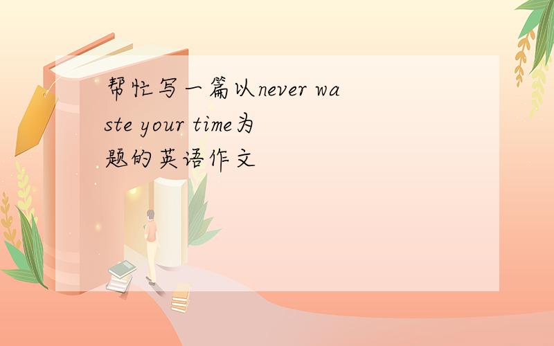 帮忙写一篇以never waste your time为题的英语作文