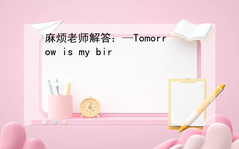 麻烦老师解答：—Tomorrow is my bir