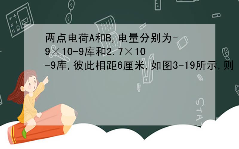 两点电荷A和B,电量分别为-9×10-9库和2.7×10-9库,彼此相距6厘米,如图3-19所示,则