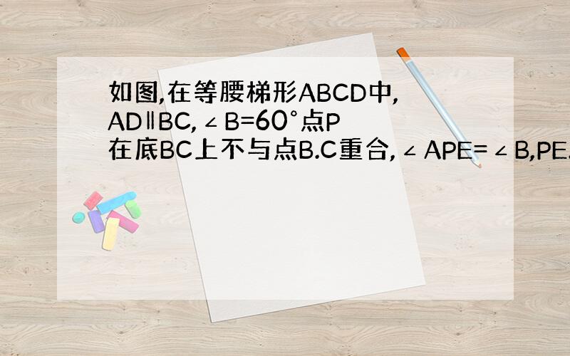 如图,在等腰梯形ABCD中,AD‖BC,∠B=60°点P在底BC上不与点B.C重合,∠APE=∠B,PE.C