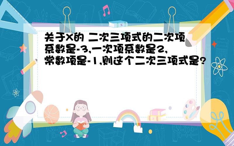 关于X的 二次三项式的二次项系数是-3,一次项系数是2,常数项是-1,则这个二次三项式是?