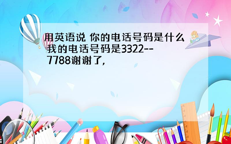 用英语说 你的电话号码是什么 我的电话号码是3322-- 7788谢谢了,