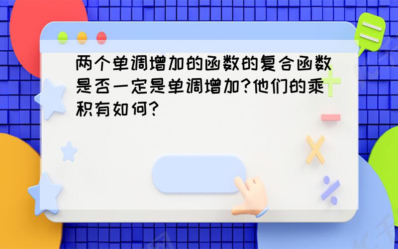 两个单调增加的函数的复合函数是否一定是单调增加?他们的乘积有如何?