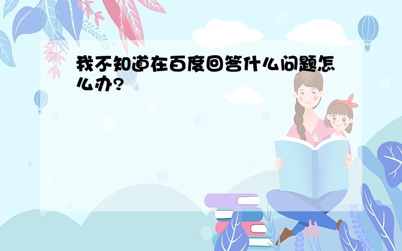 我不知道在百度回答什么问题怎么办?