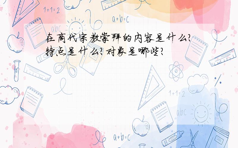 在商代宗教崇拜的内容是什么?特点是什么?对象是哪些?