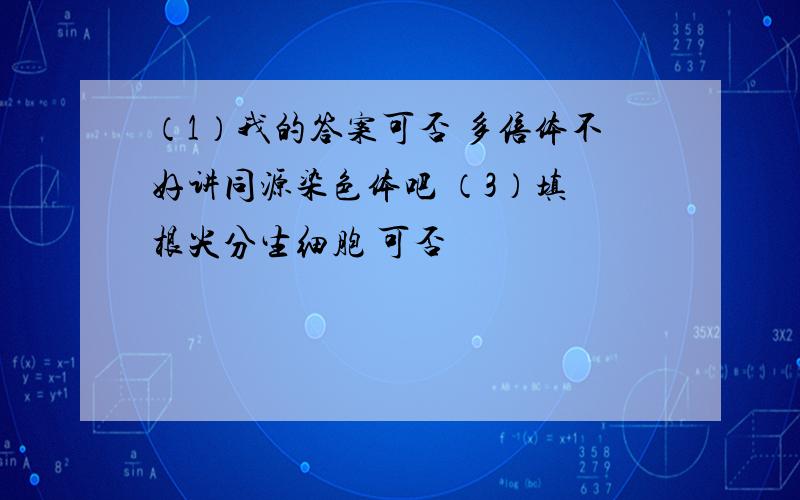 （1）我的答案可否 多倍体不好讲同源染色体吧 （3）填 根尖分生细胞 可否