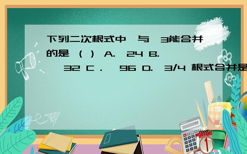 下列二次根式中,与√3能合并的是 （） A.√24 B.√ 32 C .√ 96 D.√3/4 根式合并是什么