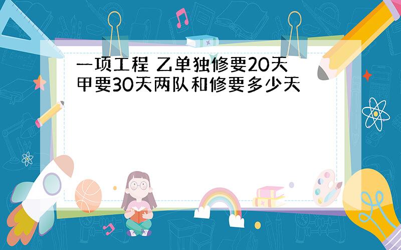 一项工程 乙单独修要20天 甲要30天两队和修要多少天