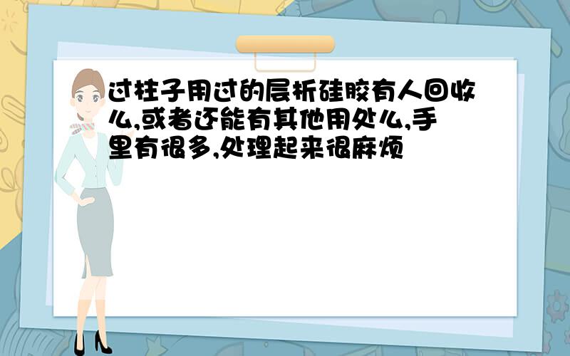 过柱子用过的层析硅胶有人回收么,或者还能有其他用处么,手里有很多,处理起来很麻烦