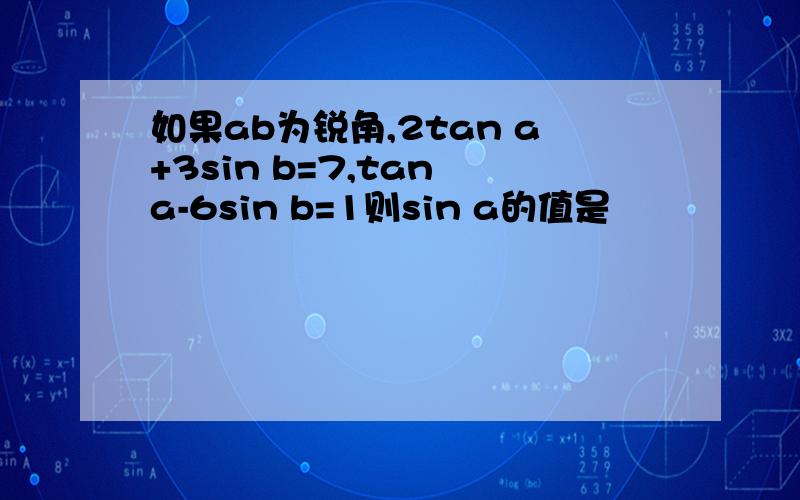 如果ab为锐角,2tan a+3sin b=7,tan a-6sin b=1则sin a的值是