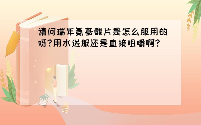 请问瑞年氨基酸片是怎么服用的呀?用水送服还是直接咀嚼啊?