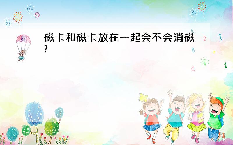 磁卡和磁卡放在一起会不会消磁?