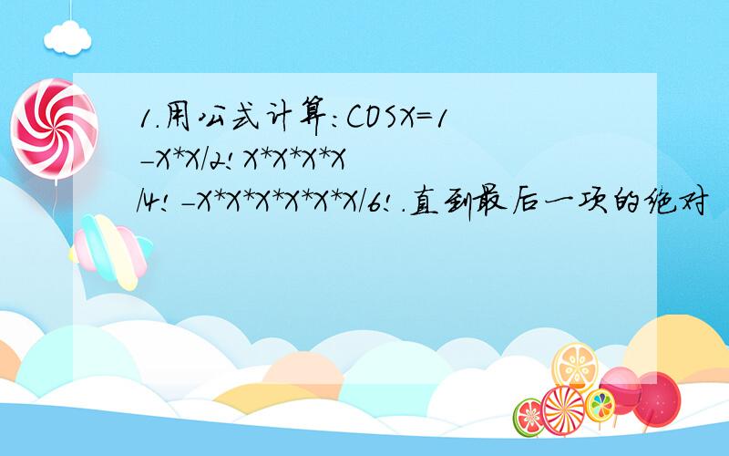 1.用公式计算：COSX=1-X*X/2!X*X*X*X/4!-X*X*X*X*X*X/6!.直到最后一项的绝对