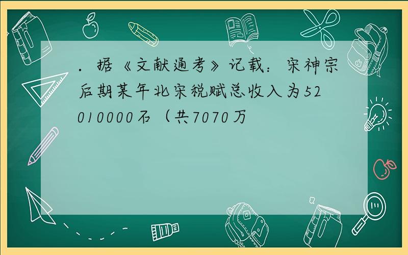 ．据《文献通考》记载：宋神宗后期某年北宋税赋总收入为52010000石（共7070万