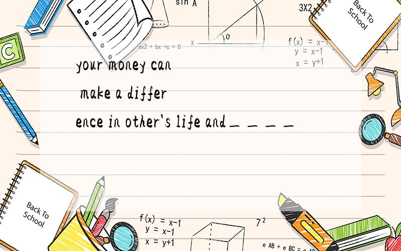 your money can make a difference in other's life and____