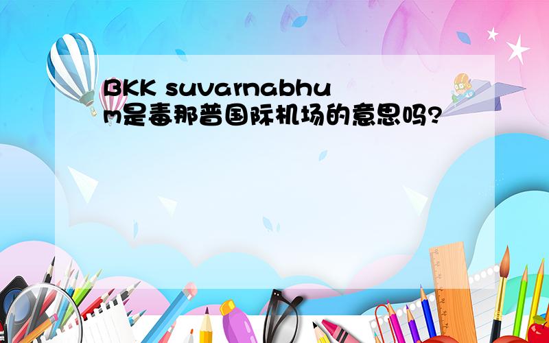 BKK suvarnabhum是毒那普国际机场的意思吗?