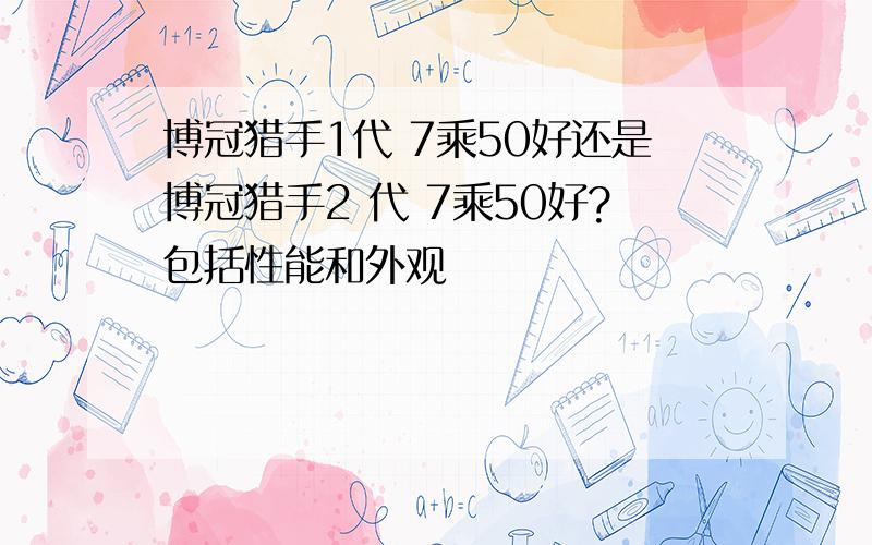 博冠猎手1代 7乘50好还是博冠猎手2 代 7乘50好?包括性能和外观