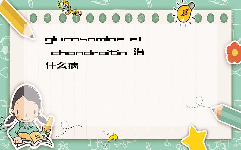 glucosamine et chondroitin 治什么病