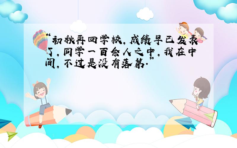 “初秋再回学校,成绩早已发表了,同学一百余人之中,我在中间,不过是没有落第.”