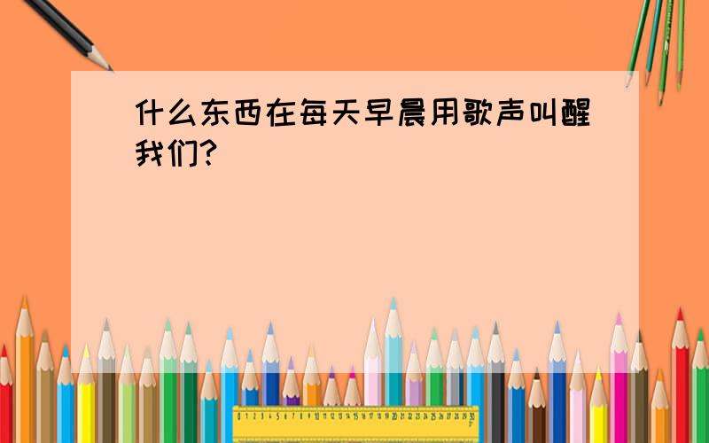 什么东西在每天早晨用歌声叫醒我们?