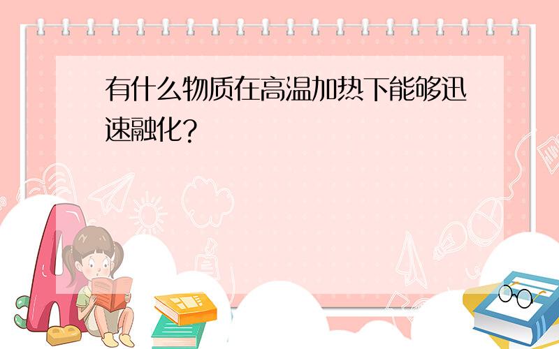 有什么物质在高温加热下能够迅速融化?