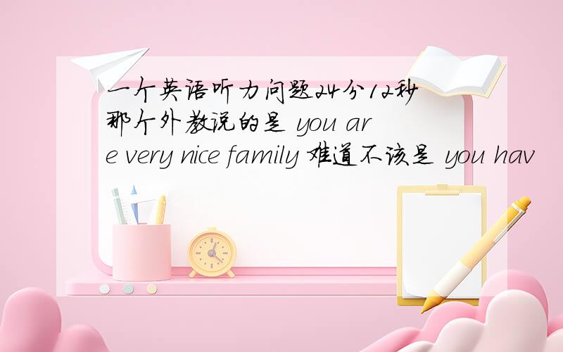 一个英语听力问题24分12秒那个外教说的是 you are very nice family 难道不该是 you hav