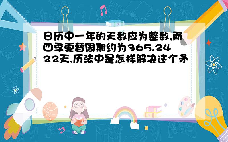 日历中一年的天数应为整数,而四季更替周期约为365.2422天,历法中是怎样解决这个矛