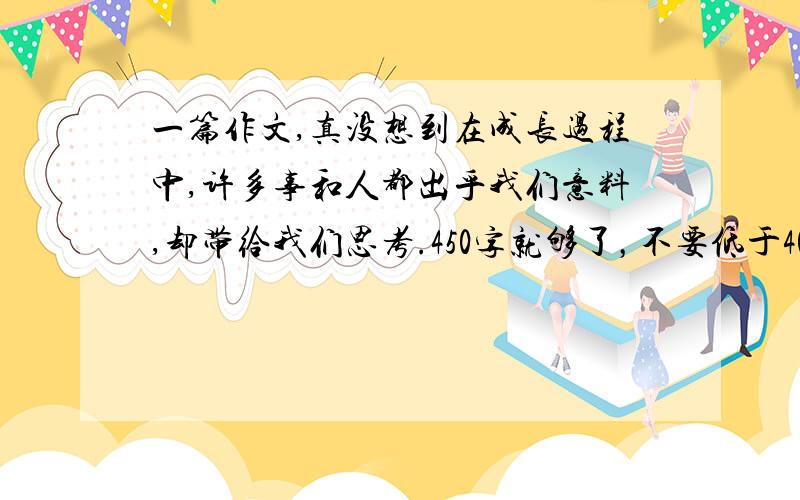 一篇作文,真没想到在成长过程中,许多事和人都出乎我们意料,却带给我们思考.450字就够了，不要低于400字