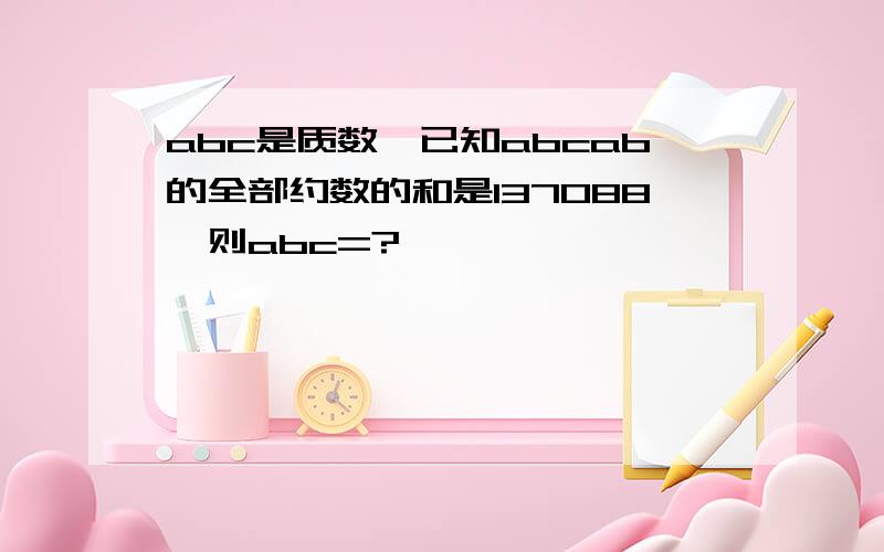 abc是质数,已知abcab的全部约数的和是137088,则abc=?