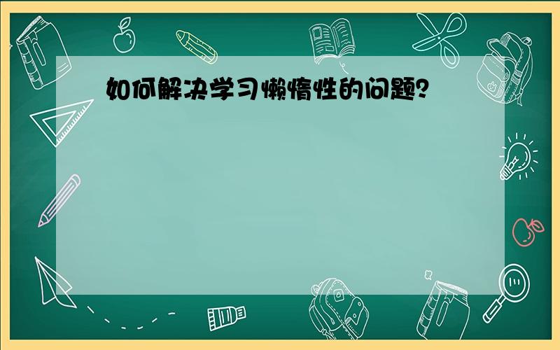 如何解决学习懒惰性的问题？