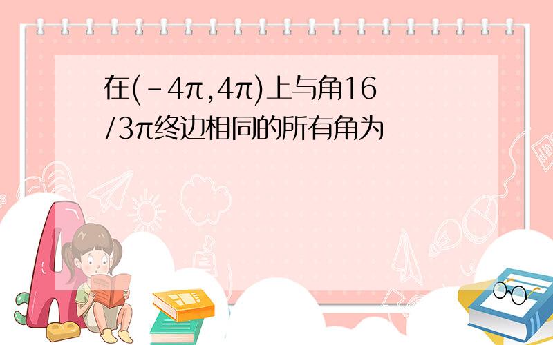 在(-4π,4π)上与角16/3π终边相同的所有角为