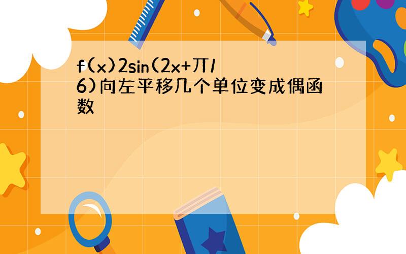 f(x)2sin(2x+丌/6)向左平移几个单位变成偶函数