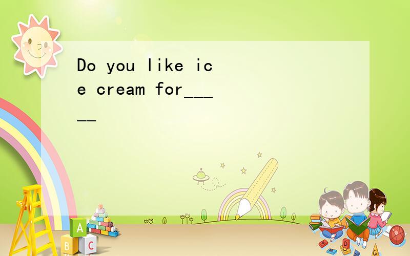 Do you like ice cream for_____