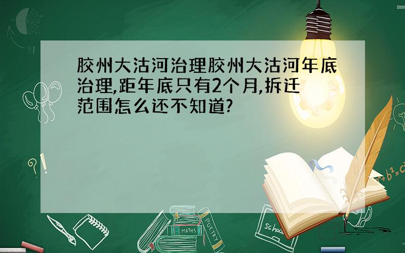 胶州大沽河治理胶州大沽河年底治理,距年底只有2个月,拆迁范围怎么还不知道?