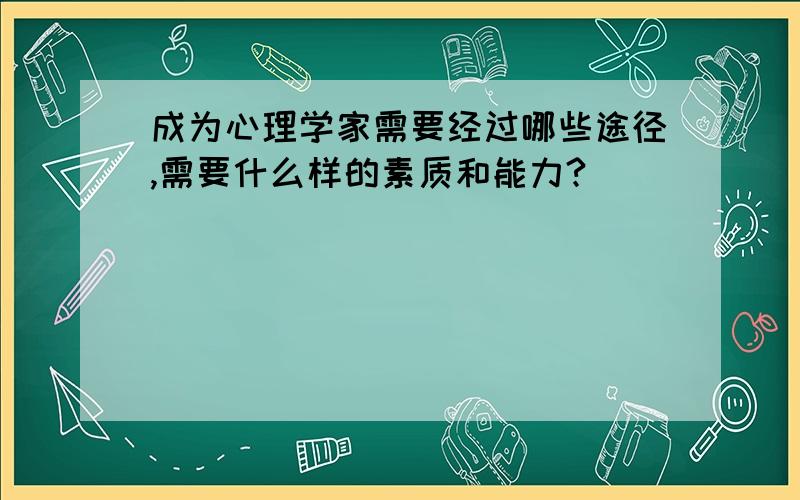 成为心理学家需要经过哪些途径,需要什么样的素质和能力?