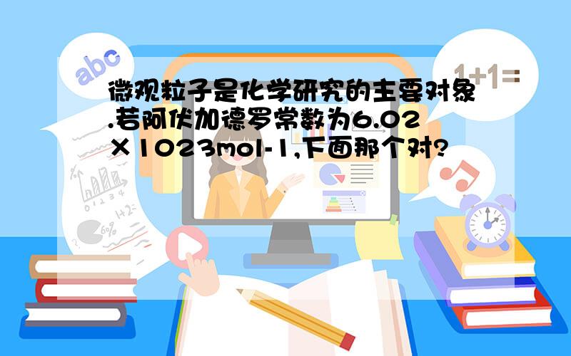 微观粒子是化学研究的主要对象.若阿伏加德罗常数为6.02×1023mol-1,下面那个对?