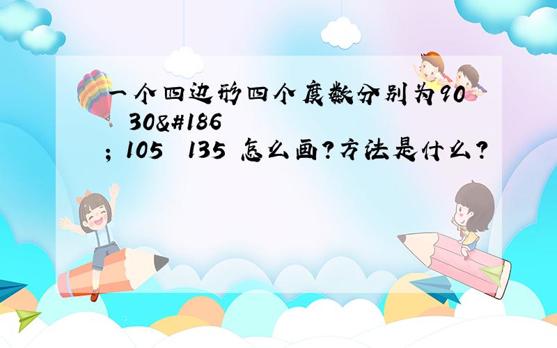 一个四边形四个度数分别为90º 30º 105º 135º怎么画?方法是什么?