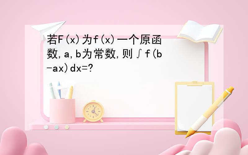 若F(x)为f(x)一个原函数,a,b为常数,则∫f(b-ax)dx=?